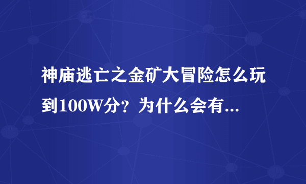 神庙逃亡之金矿大冒险怎么玩到100W分？为什么会有人玩这个游戏到98W分？他怎么弄的，谁能教教我？悬赏不