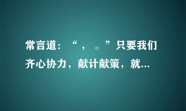 常言道：“ ， 。”只要我们齐心协力，献计献策，就一定能找到解决问题的方法。填诗句、谚语或名人名言。