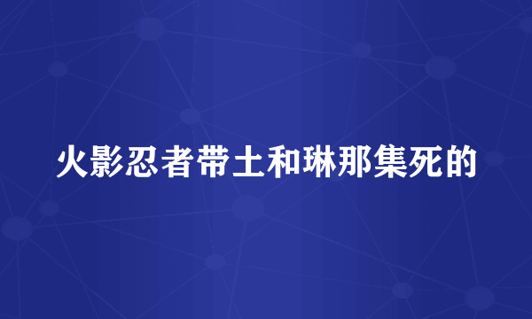 火影忍者带土和琳那集死的
