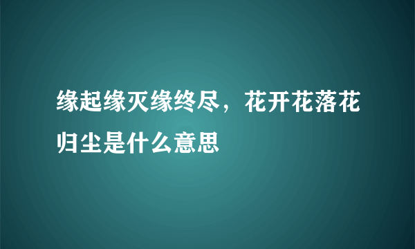 缘起缘灭缘终尽，花开花落花归尘是什么意思