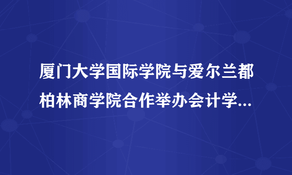 厦门大学国际学院与爱尔兰都柏林商学院合作举办会计学、金融学专业本科教育项目据说不错！
