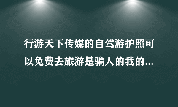 行游天下传媒的自驾游护照可以免费去旅游是骗人的我的银行卡差点被