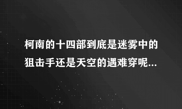 柯南的十四部到底是迷雾中的狙击手还是天空的遇难穿呢如题 谢谢了