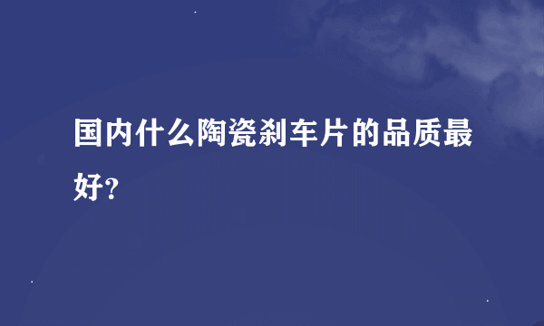 国内什么陶瓷刹车片的品质最好？
