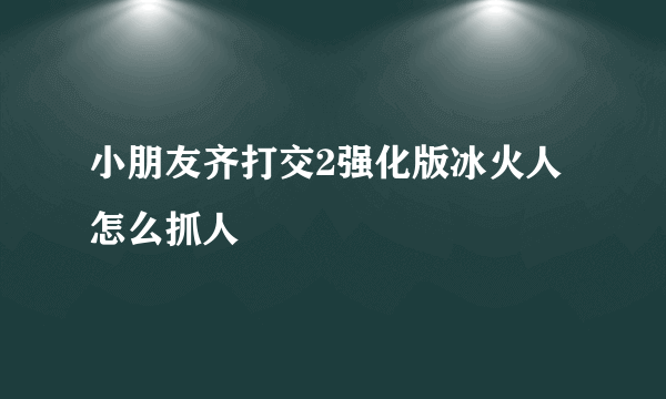 小朋友齐打交2强化版冰火人怎么抓人