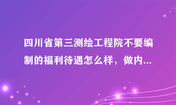 四川省第三测绘工程院不要编制的福利待遇怎么样，做内业的待遇怎么样，要经常加班吗？外业情况如何？麻烦
