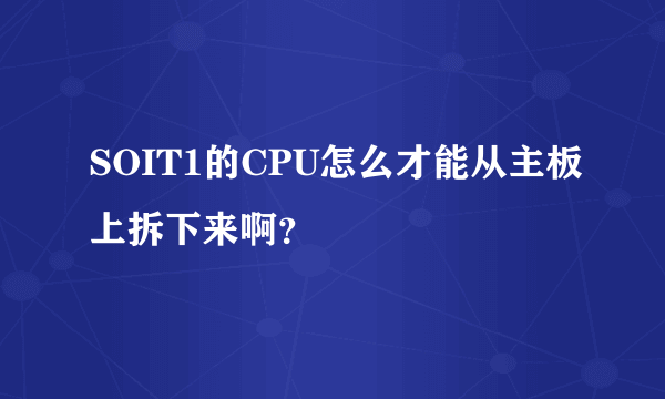 SOIT1的CPU怎么才能从主板上拆下来啊？