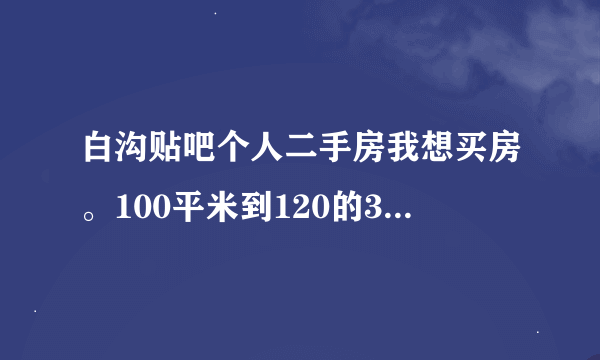 白沟贴吧个人二手房我想买房。100平米到120的30万以下的
