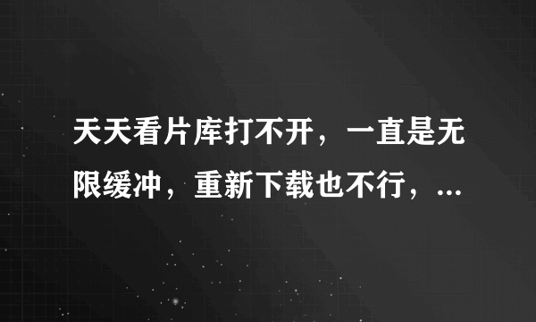 天天看片库打不开，一直是无限缓冲，重新下载也不行，关360和管家也不行 怎么办