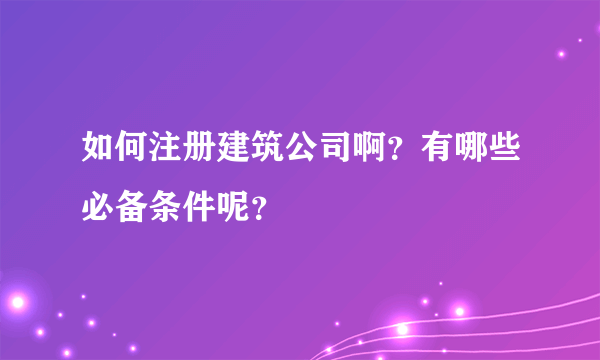 如何注册建筑公司啊？有哪些必备条件呢？