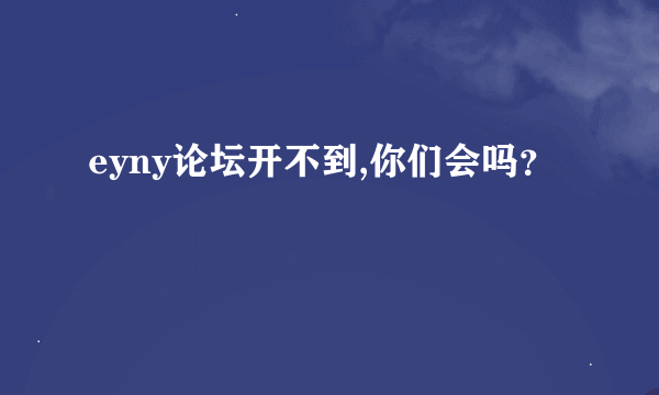 eyny论坛开不到,你们会吗？