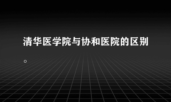 清华医学院与协和医院的区别。
