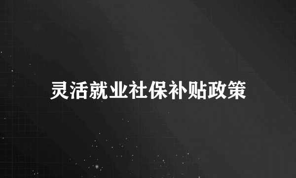 灵活就业社保补贴政策