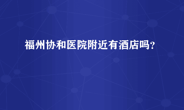 福州协和医院附近有酒店吗？
