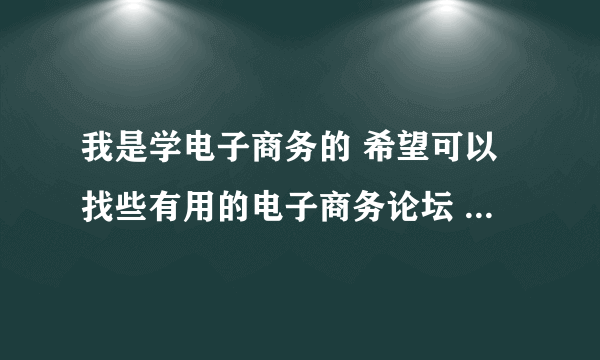 我是学电子商务的 希望可以找些有用的电子商务论坛 目前刚到派代网 请问大家有知道好的论坛网站吗？