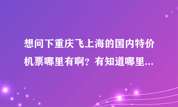 想问下重庆飞上海的国内特价机票哪里有啊？有知道哪里可以买到的吗？