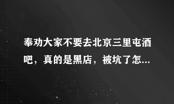 奉劝大家不要去北京三里屯酒吧，真的是黑店，被坑了怎么办呢？今天，和两个朋友去三里屯酒吧，听说以前叫