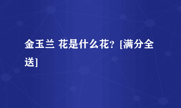 金玉兰 花是什么花？[满分全送]