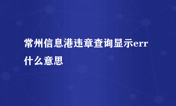 常州信息港违章查询显示err什么意思