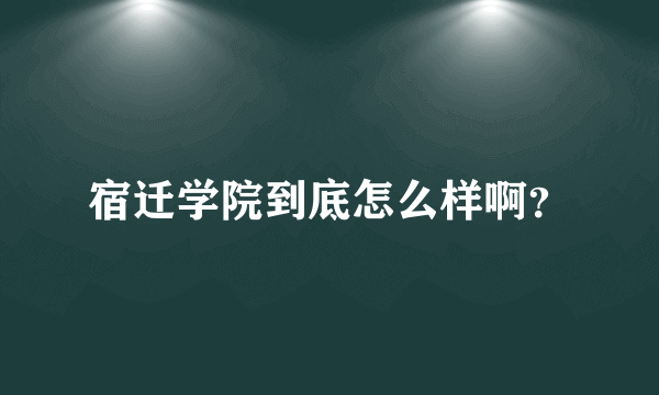 宿迁学院到底怎么样啊？