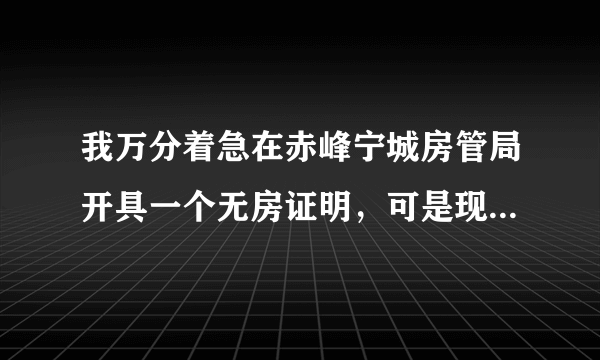 我万分着急在赤峰宁城房管局开具一个无房证明，可是现在回复我目前不