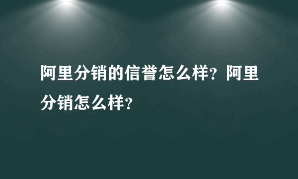阿里分销的信誉怎么样？阿里分销怎么样？