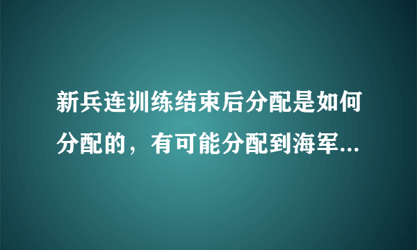 新兵连训练结束后分配是如何分配的，有可能分配到海军或者其他兵种吗？详细一点，帮帮忙。