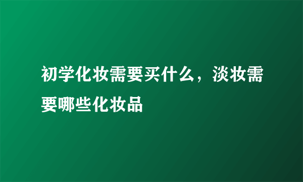 初学化妆需要买什么，淡妆需要哪些化妆品