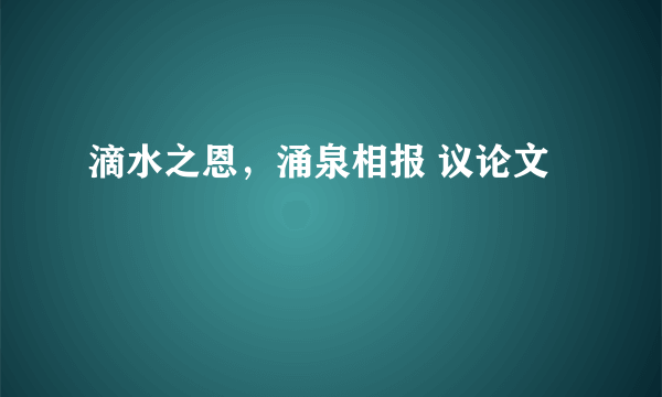滴水之恩，涌泉相报 议论文