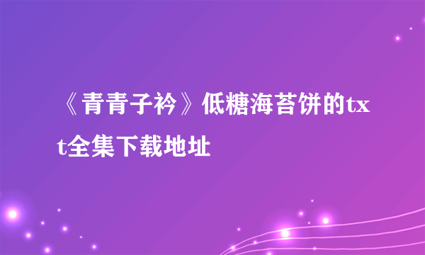 《青青子衿》低糖海苔饼的txt全集下载地址