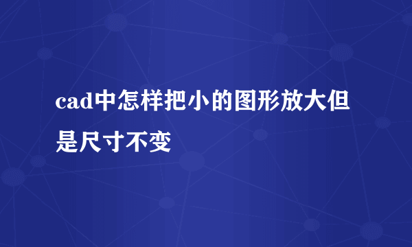 cad中怎样把小的图形放大但是尺寸不变