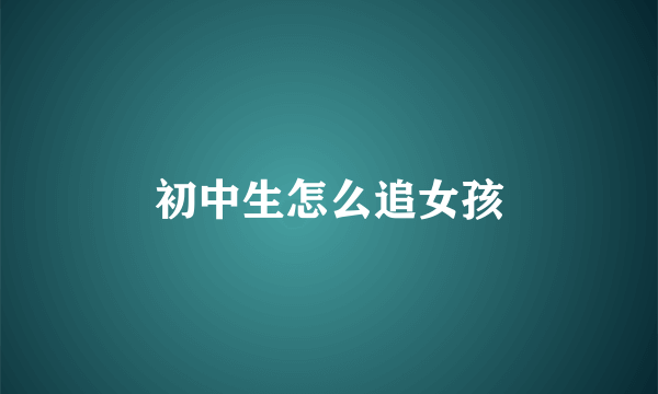 初中生怎么追女孩