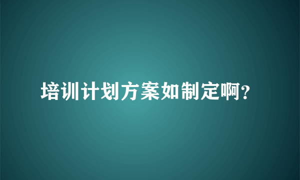 培训计划方案如制定啊？