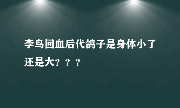 李鸟回血后代鸽子是身体小了还是大？？？