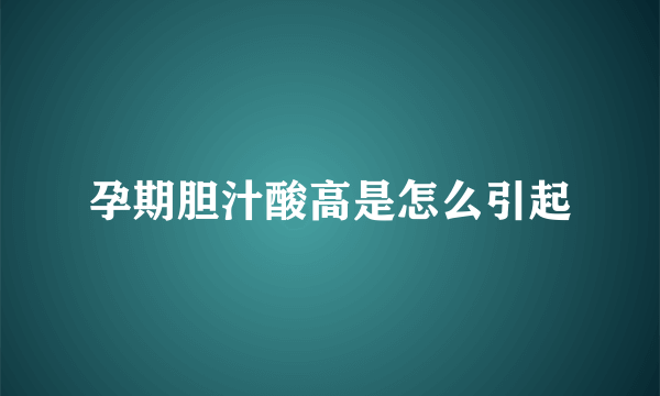 孕期胆汁酸高是怎么引起