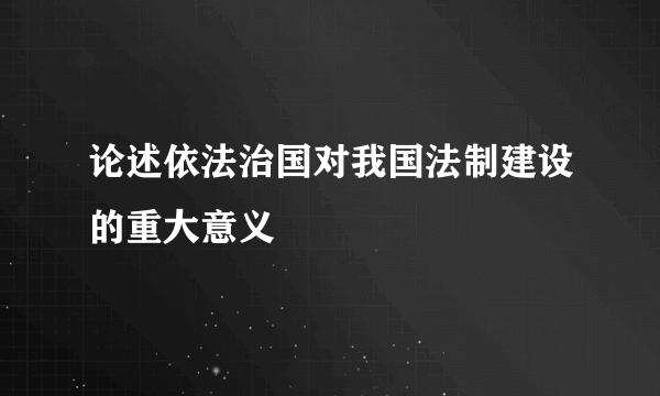 论述依法治国对我国法制建设的重大意义