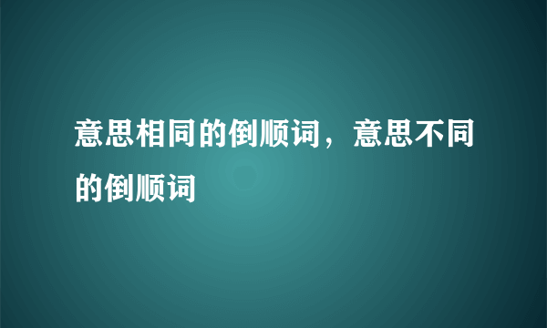 意思相同的倒顺词，意思不同的倒顺词