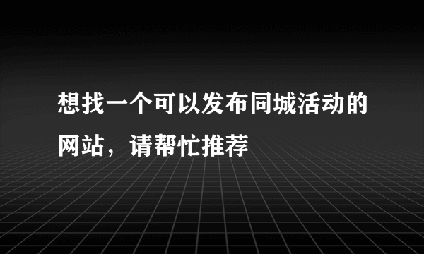 想找一个可以发布同城活动的网站，请帮忙推荐