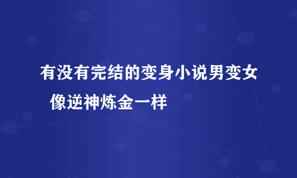 有没有完结的变身小说男变女  像逆神炼金一样