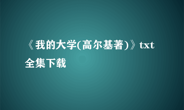《我的大学(高尔基著)》txt全集下载