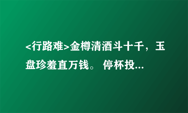 <行路难>金樽清酒斗十千，玉盘珍羞直万钱。 停杯投箸不能食，拔剑四顾心茫然。 欲渡黄河冰塞川，将登太行