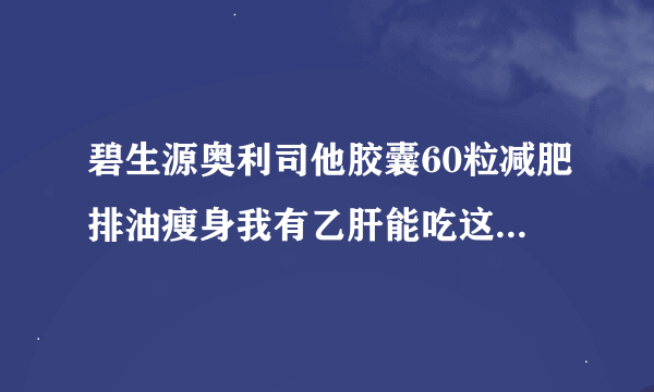 碧生源奥利司他胶囊60粒减肥排油瘦身我有乙肝能吃这款要吗？