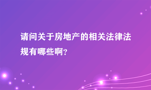 请问关于房地产的相关法律法规有哪些啊？