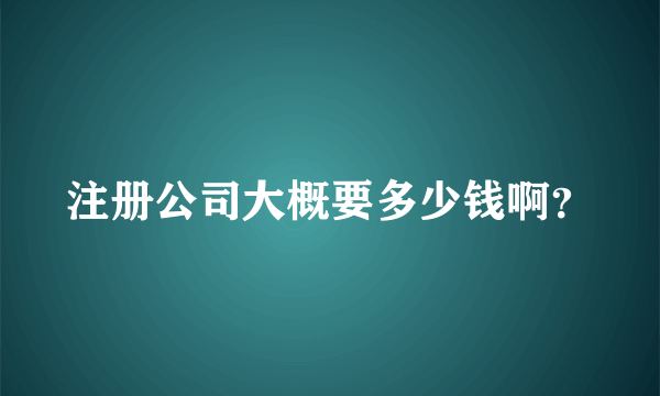 注册公司大概要多少钱啊？