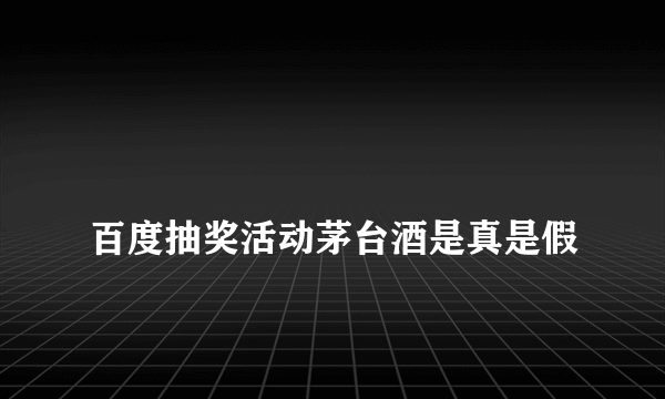 
百度抽奖活动茅台酒是真是假
