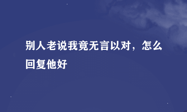别人老说我竟无言以对，怎么回复他好