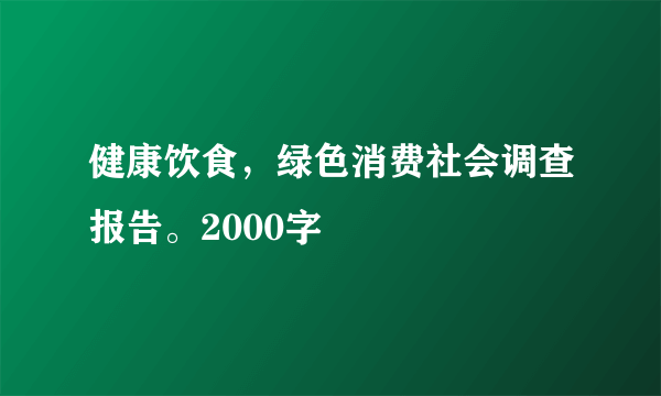 健康饮食，绿色消费社会调查报告。2000字