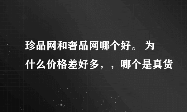 珍品网和奢品网哪个好。 为什么价格差好多，，哪个是真货