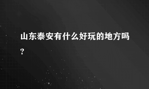 山东泰安有什么好玩的地方吗？