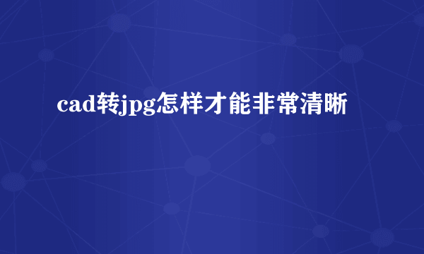 cad转jpg怎样才能非常清晰